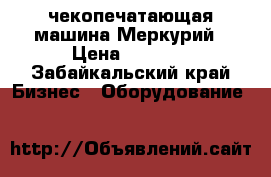 чекопечатающая машина Меркурий › Цена ­ 5 000 - Забайкальский край Бизнес » Оборудование   